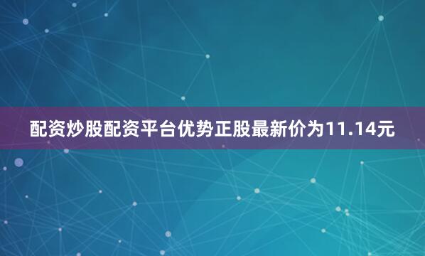 配资炒股配资平台优势正股最新价为11.14元