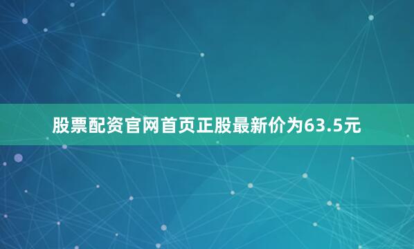 股票配资官网首页正股最新价为63.5元