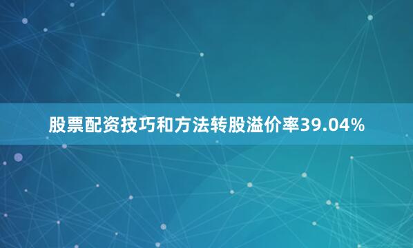 股票配资技巧和方法转股溢价率39.04%