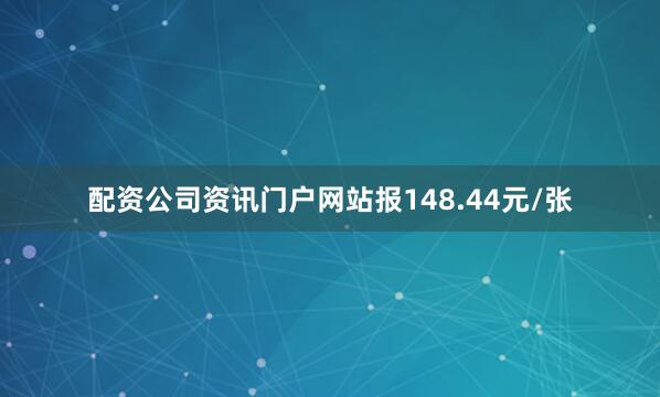 配资公司资讯门户网站报148.44元/张
