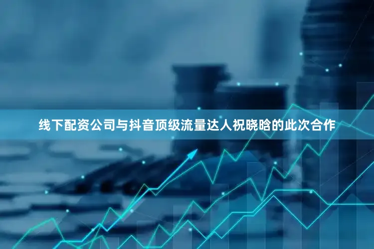 线下配资公司与抖音顶级流量达人祝晓晗的此次合作