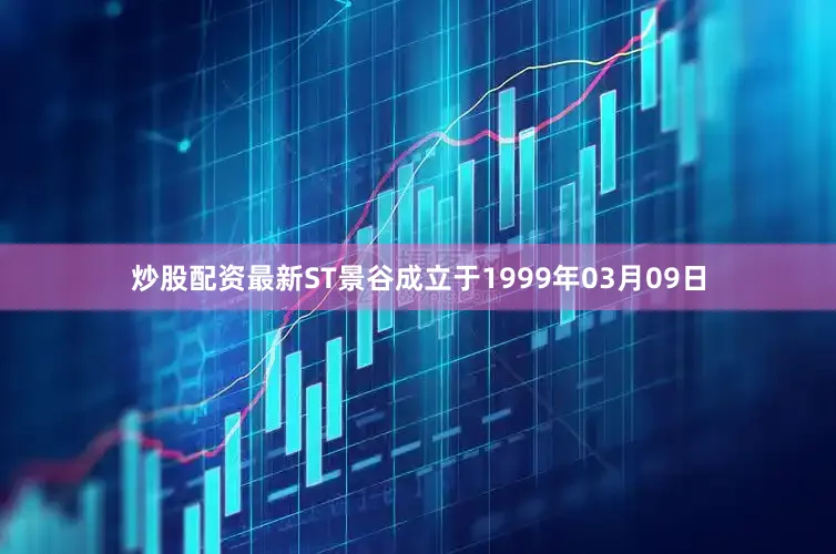 炒股配资最新ST景谷成立于1999年03月09日