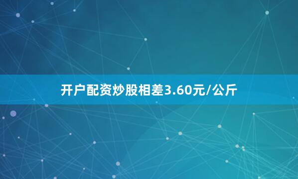 开户配资炒股相差3.60元/公斤