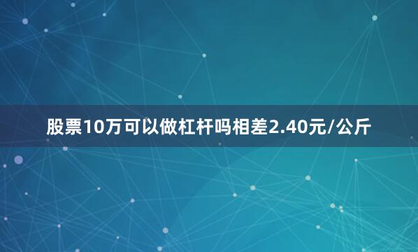 股票10万可以做杠杆吗相差2.40元/公斤